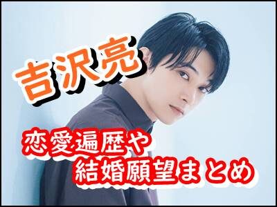 吉沢亮は結婚してる?過去の一般女性との恋愛遍歴や結婚願望もまとめ!