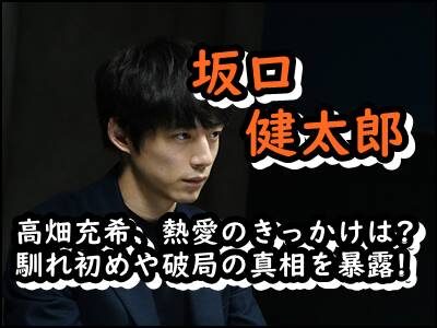坂口健太郎と高畑充希、熱愛のきっかけは?馴れ初めや破局の真相を暴露!