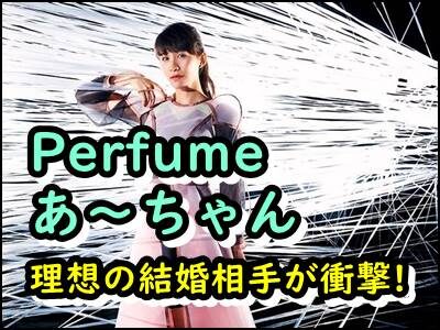 パフューム、あーちゃんの衝撃発言とは?結婚相手の条件が〇〇だって!?