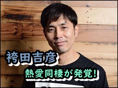 袴田吉彦の熱愛彼女は誰 馴れ初めや過去のアパ不倫までまとめ