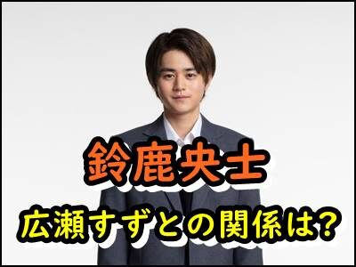 鈴鹿央士と広瀬すずの関係が意外すぎ!ブレイク俳優の誕生秘話を紹介!