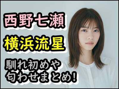 西野七瀬と横浜流星の出会いや馴れ初めは?匂わせから熱愛交際が確定?