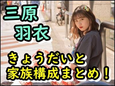 三原羽衣の兄弟(姉弟)など家族構成をまとめ!仲良しエピソードも暴露!