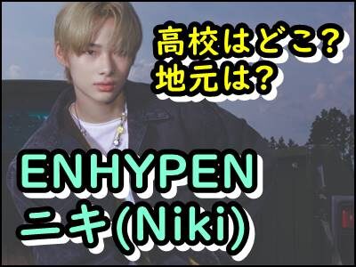 ENHYPENニキ(Niki)の出身高校や学歴は?日本人メンバーの地元はどこ?