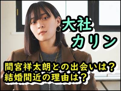 大社カリンと間宮祥太朗の出会いや馴れ初めは?結婚間近の理由はなぜ?