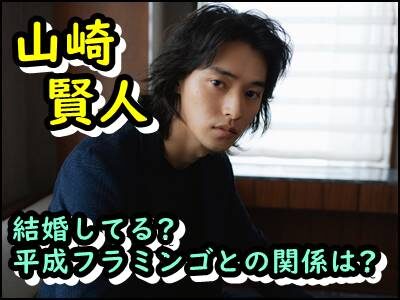 山崎賢人は結婚してる?平成フラミンゴにこと噂の理由はなぜか暴露!