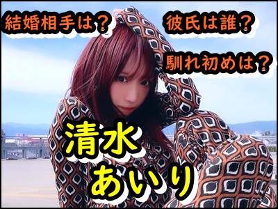 清水あいりの結婚相手は誰？旦那や歴代彼氏との馴れ初めもまとめ！